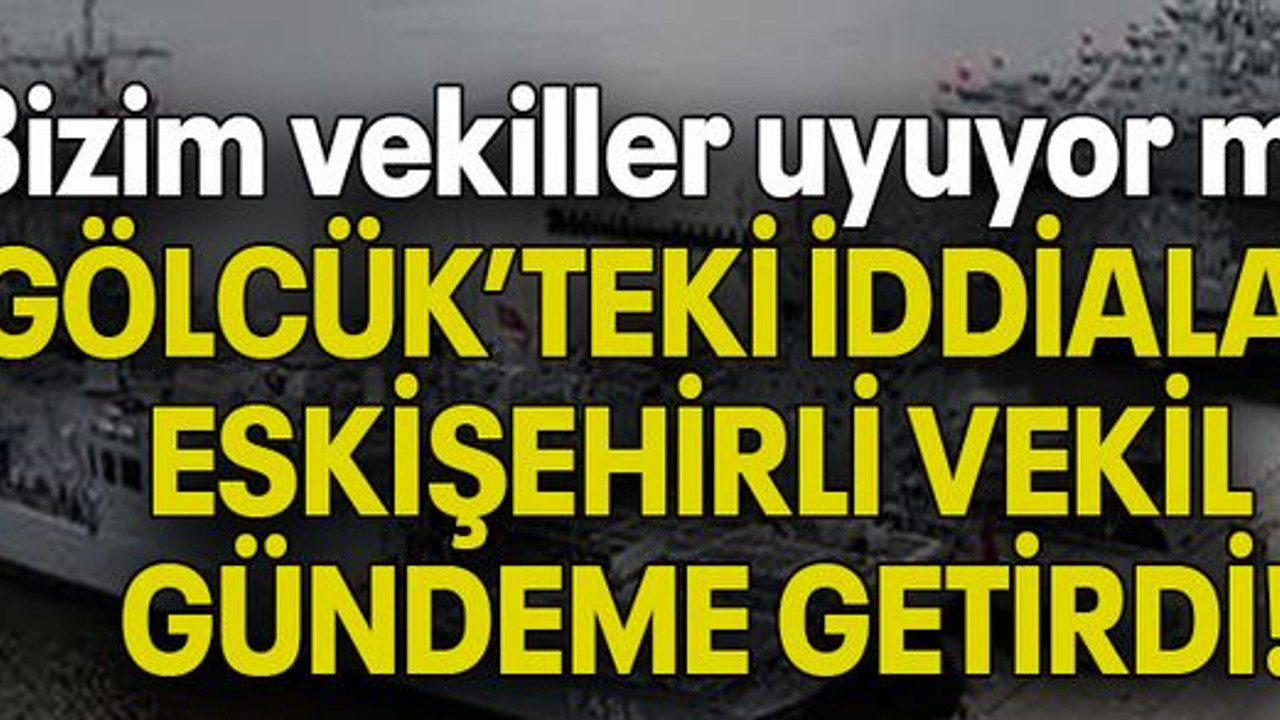 Bizim vekiller uyuyor mu? GÖLCÜK’TEKİ İDDİALARI ESKİŞEHİRLİ VEKİL GÜNDEME GETİRDİ!